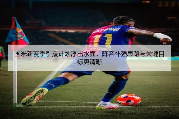 国米新赛季引援计划浮出水面，阵容补强思路与关键目标更清晰