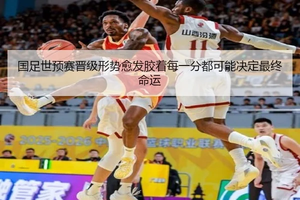 国足世预赛晋级形势愈发胶着每一分都可能决定最终命运