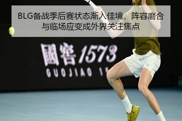 BLG备战季后赛状态渐入佳境，阵容磨合与临场应变成外界关注焦点